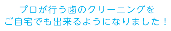 プロが行う歯のクリーニングをご自宅でも出来るようになりました！