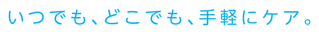 いつでも、どこでも、手軽にケア。